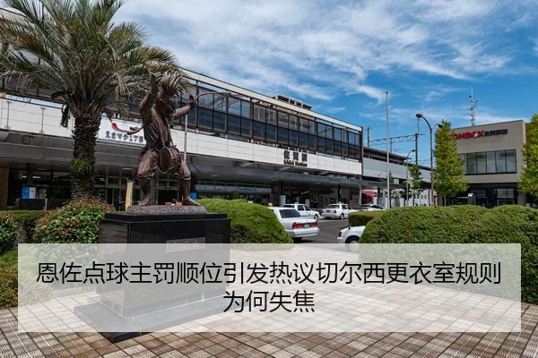 恩佐点球主罚顺位引发热议切尔西更衣室规则为何失焦