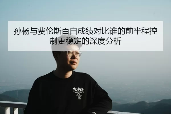 孙杨与费伦斯百自成绩对比谁的前半程控制更稳定的深度分析