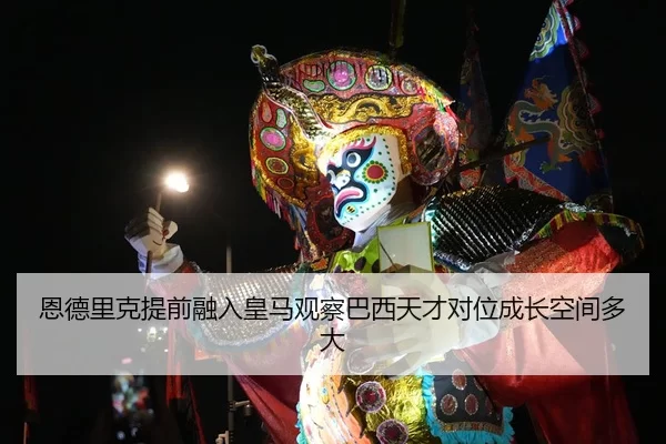 恩德里克提前融入皇马观察巴西天才对位成长空间多大