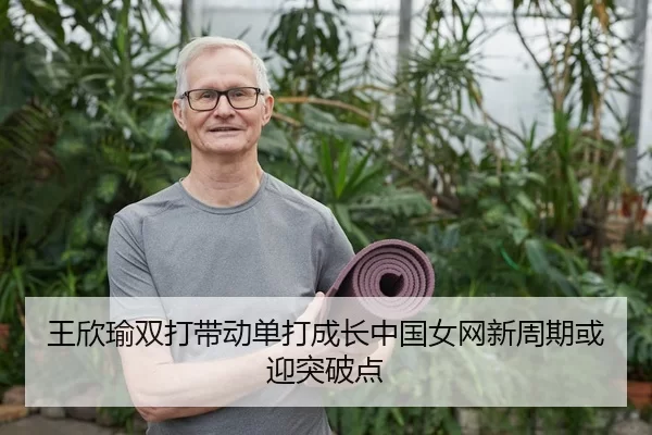 王欣瑜双打带动单打成长中国女网新周期或迎突破点