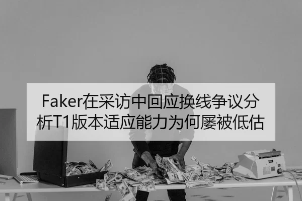 Faker在采访中回应换线争议分析T1版本适应能力为何屡被低估