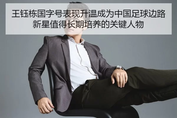 王钰栋国字号表现升温成为中国足球边路新星值得长期培养的关键人物