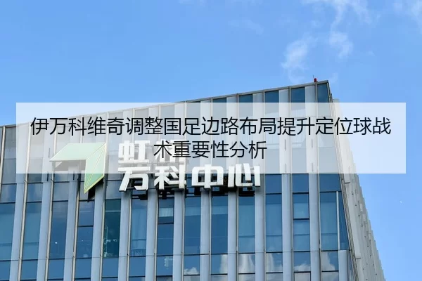 伊万科维奇调整国足边路布局提升定位球战术重要性分析