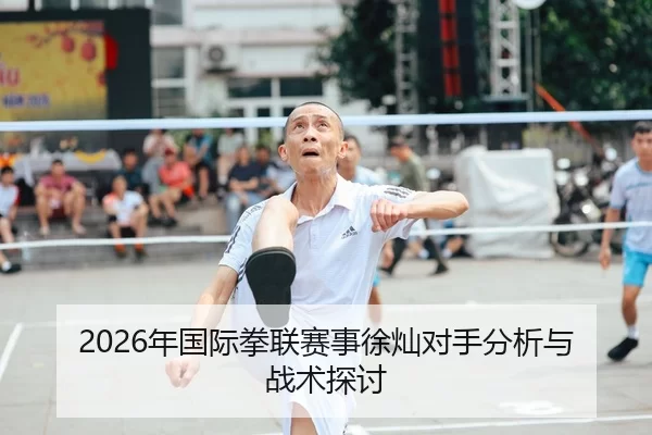 2026年国际拳联赛事徐灿对手分析与战术探讨