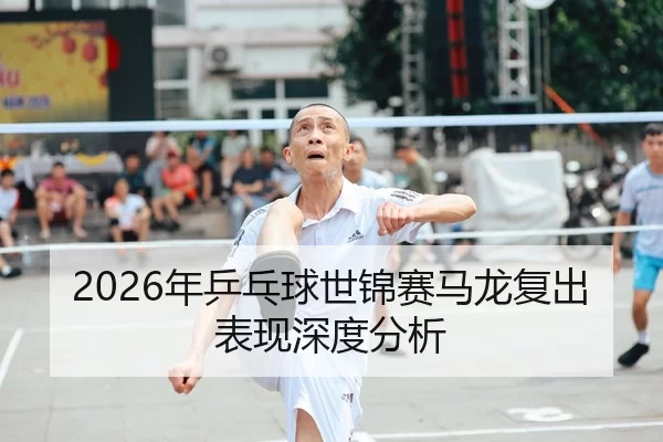 2026年乒乓球世锦赛马龙复出表现深度分析