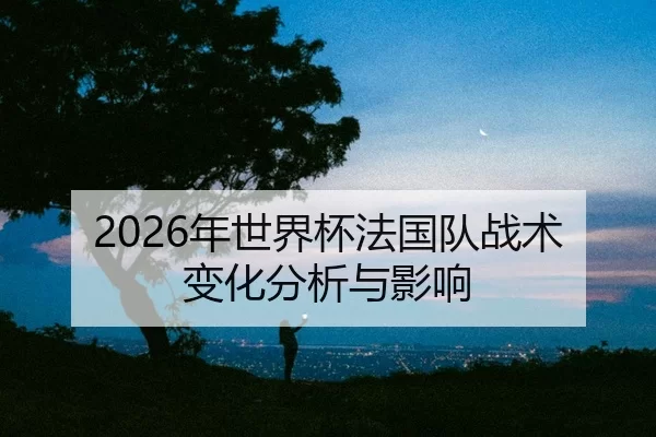 nian-shi-jie-bei-fa-guo-dui-zhan-shu-bian-hua-fen-xi-yu-ying-xiang-2-717.jpg
