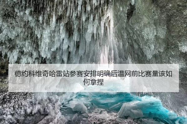 德约科维奇哈雷站参赛安排明确后温网前比赛量该如何拿捏