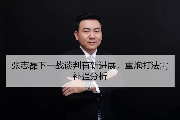 张志磊下一战谈判有新进展，重炮打法需补强分析