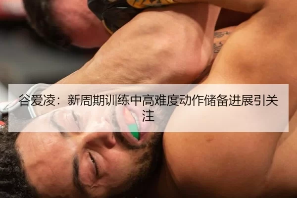 谷爱凌：新周期训练中高难度动作储备进展引关注