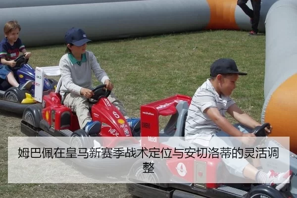 姆巴佩在皇马新赛季战术定位与安切洛蒂的灵活调整