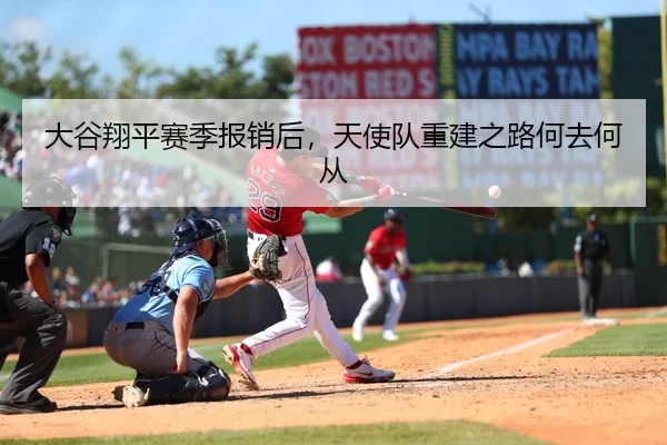 大谷翔平赛季报销后，天使队重建之路何去何从
