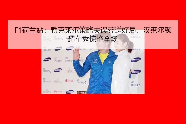 F1荷兰站：勒克莱尔策略失误葬送好局，汉密尔顿超车秀惊艳全场