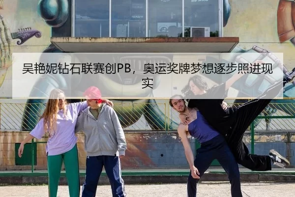 吴艳妮钻石联赛创PB，奥运奖牌梦想逐步照进现实