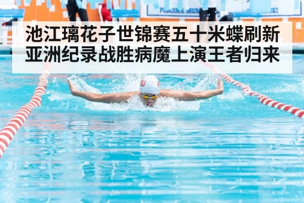 池江璃花子世锦赛五十米蝶刷新亚洲纪录战胜病魔上演王者归来