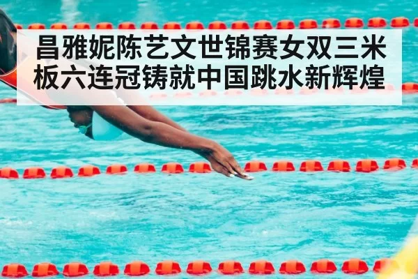 昌雅妮陈艺文世锦赛女双三米板六连冠铸就中国跳水新辉煌