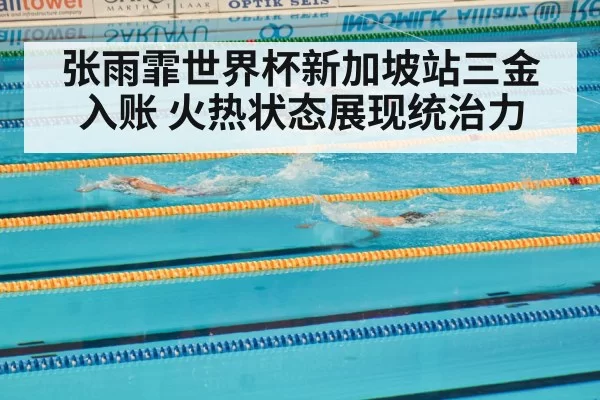 张雨霏世界杯新加坡站三金入账 火热状态展现统治力