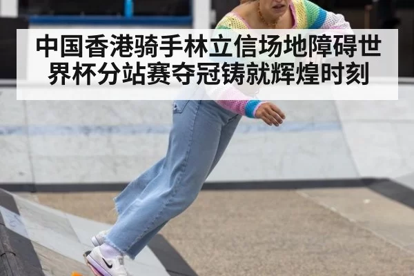 中国香港骑手林立信场地障碍世界杯分站赛夺冠铸就辉煌时刻