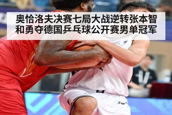 奥恰洛夫决赛七局大战逆转张本智和勇夺德国乒乓球公开赛男单冠军