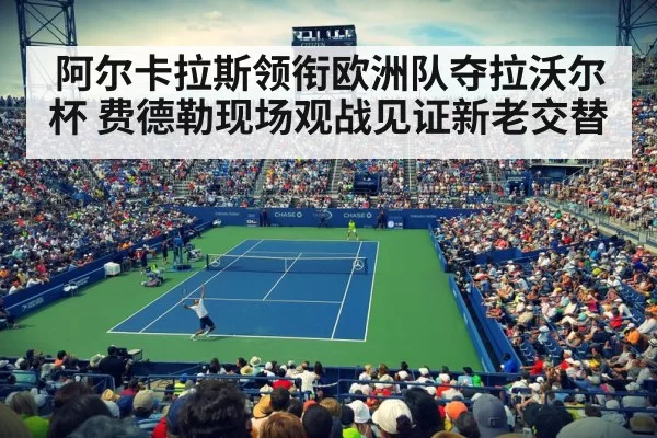 阿尔卡拉斯领衔欧洲队夺拉沃尔杯 费德勒现场观战见证新老交替
