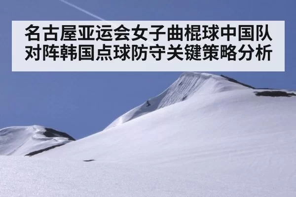 名古屋亚运会女子曲棍球中国队对阵韩国点球防守关键策略分析