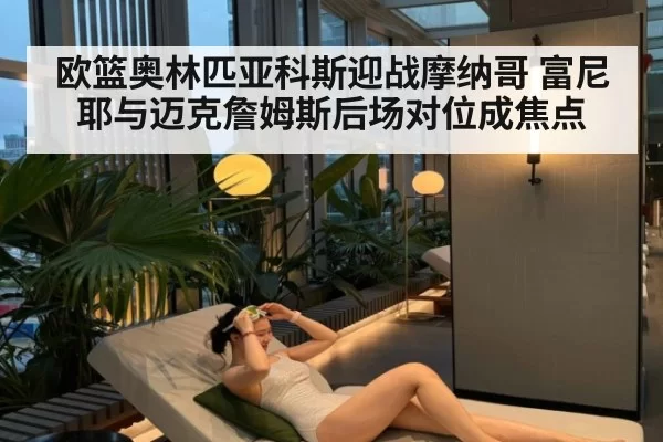 欧篮奥林匹亚科斯迎战摩纳哥 富尼耶与迈克詹姆斯后场对位成焦点